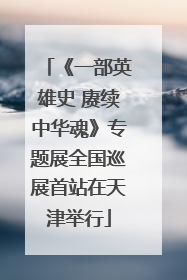 《一部英雄史 赓续中华魂》专题展全国巡展首站在天津举行