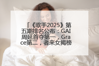 《歌手2025》第五期排名公布：GAI周延首夺第一，Grace第二，者来女揭榜成功，卫兰被淘汰