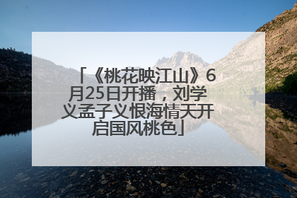 《桃花映江山》6月25日开播，刘学义孟子义恨海情天开启国风桃色