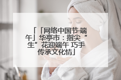 「网络中国节·端午」华亭市：指尖“生”花迎端午 巧手传承文化情