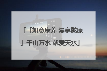 「如意康养 漫享陇原」千山万水 就爱天水
