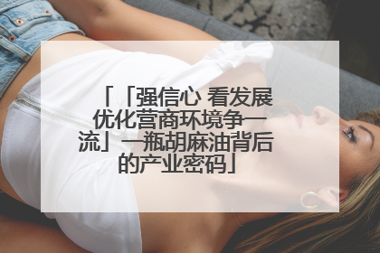 「强信心 看发展 优化营商环境争一流」一瓶胡麻油背后的产业密码