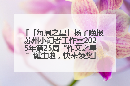 「每周之星」扬子晚报苏州小记者工作室2025年第25周“作文之星”诞生啦，快来领奖