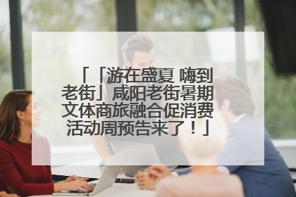 「游在盛夏 嗨到老街」咸阳老街暑期文体商旅融合促消费活动周预告来了！