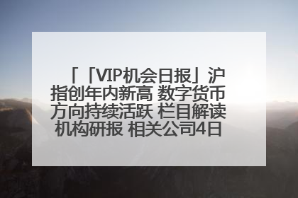「VIP机会日报」沪指创年内新高 数字货币方向持续活跃 栏目解读机构研报 相关公司4日最高涨44.86%