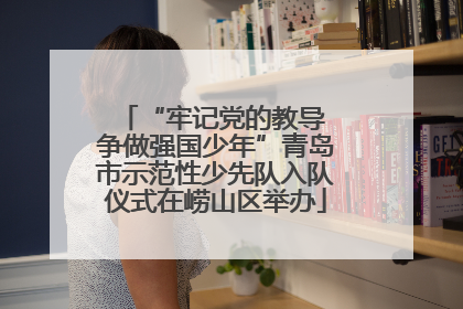 “牢记党的教导 争做强国少年”青岛市示范性少先队入队仪式在崂山区举办