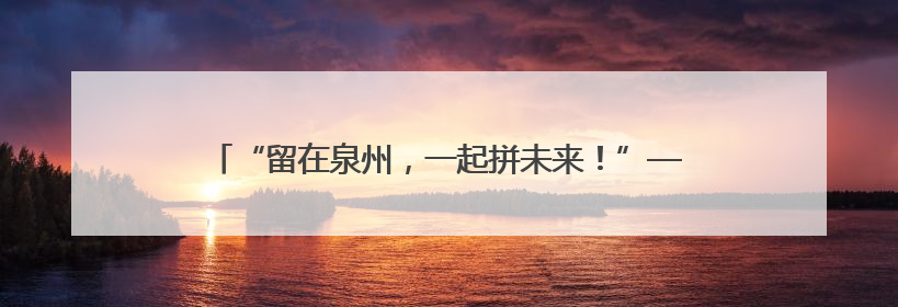 “留在泉州，一起拼未来！”——泉州市举办“送岗留才”活动