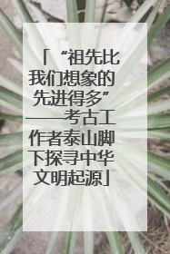“祖先比我们想象的先进得多”——考古工作者泰山脚下探寻中华文明起源
