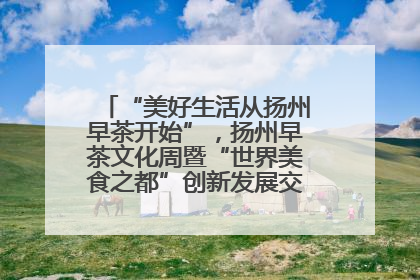 “美好生活从扬州早茶开始”，扬州早茶文化周暨“世界美食之都”创新发展交流活动启幕