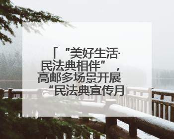 “美好生活·民法典相伴”，高邮多场景开展“民法典宣传月”普法宣传