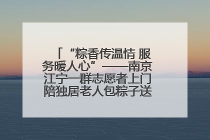 “粽香传温情 服务暖人心”——南京江宁一群志愿者上门陪独居老人包粽子送去节日的欢乐