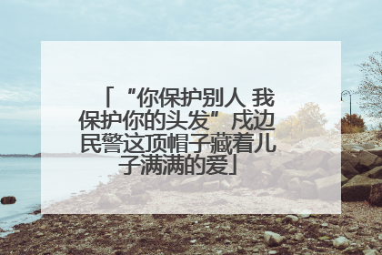 “你保护别人 我保护你的头发”戍边民警这顶帽子藏着儿子满满的爱