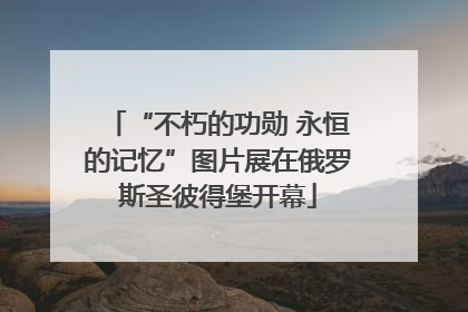 “不朽的功勋 永恒的记忆”图片展在俄罗斯圣彼得堡开幕
