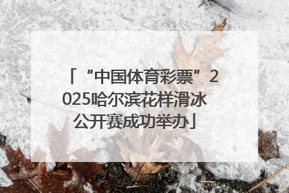 “中国体育彩票”2025哈尔滨花样滑冰公开赛成功举办