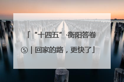“十四五”·衡阳答卷⑤｜回家的路，更快了