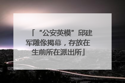 “公安英模”邱建军雕像揭幕，存放在生前所在派出所