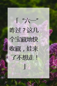 “六一”咋过？这几个宝藏地快收藏，娃来了不想走！