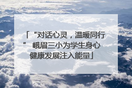 “对话心灵，温暖同行” 峨眉三小为学生身心健康发展注入能量