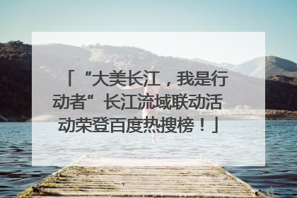 “大美长江，我是行动者”长江流域联动活动荣登百度热搜榜！