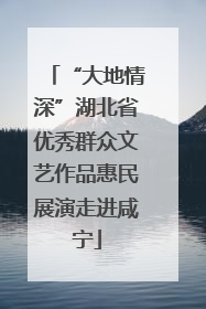 “大地情深”湖北省优秀群众文艺作品惠民展演走进咸宁