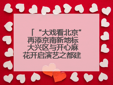 “大戏看北京” 再添京南新地标 大兴区与开心麻花开启演艺之都建设战略合作