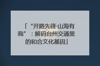 “开路先锋·山海有我”：解码台州交通里的和合文化基因