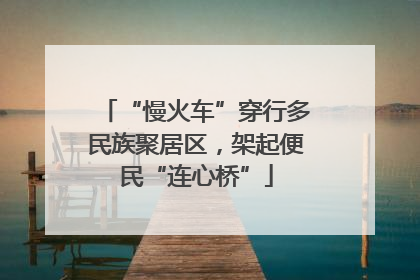 “慢火车”穿行多民族聚居区，架起便民“连心桥”