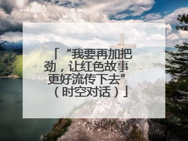 “我要再加把劲，让红色故事更好流传下去”（时空对话）