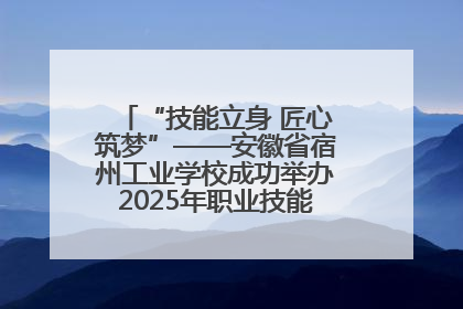 “技能立身 匠心筑梦”——安徽省宿州工业学校成功举办2025年职业技能活动周各项活动