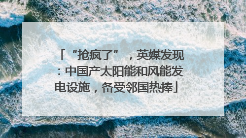“抢疯了”，英媒发现：中国产太阳能和风能发电设施，备受邻国热捧