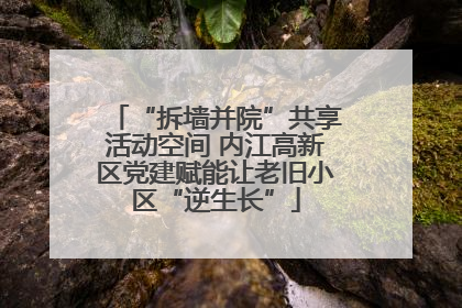 “拆墙并院”共享活动空间 内江高新区党建赋能让老旧小区“逆生长”