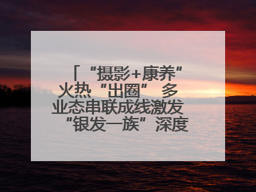 “摄影+康养”火热“出圈” 多业态串联成线激发“银发一族”深度游潜力