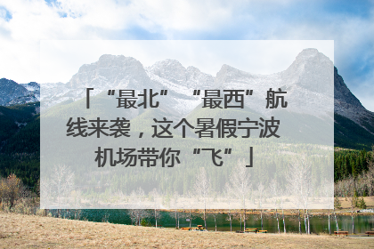 “最北”“最西”航线来袭，这个暑假宁波机场带你“飞”