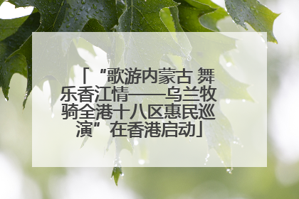 “歌游内蒙古 舞乐香江情——乌兰牧骑全港十八区惠民巡演”在香港启动