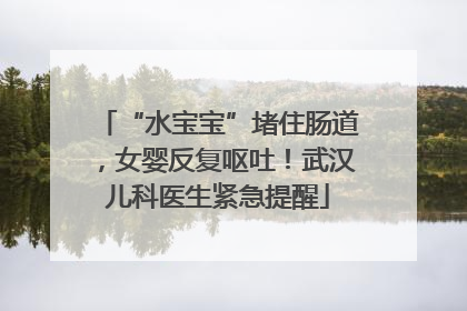 “水宝宝”堵住肠道，女婴反复呕吐！武汉儿科医生紧急提醒