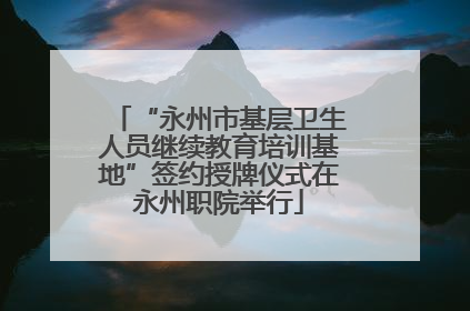 “永州市基层卫生人员继续教育培训基地”签约授牌仪式在永州职院举行