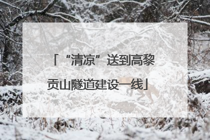 “清凉”送到高黎贡山隧道建设一线