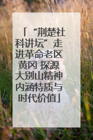 “荆楚社科讲坛”走进革命老区黄冈 探源大别山精神内涵特质与时代价值