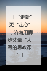 “走新”更“走心”，济南用脚步丈量“大写的思政课”