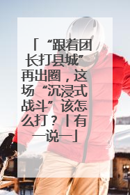 “跟着团长打县城”再出圈，这场“沉浸式战斗”该怎么打？丨有一说一