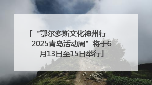 “鄂尔多斯文化神州行——2025青岛活动周”将于6月13日至15日举行