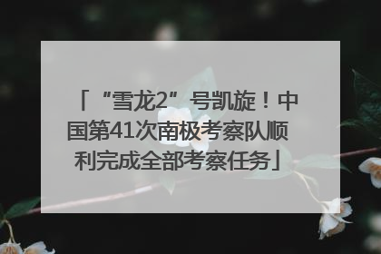 “雪龙2”号凯旋！中国第41次南极考察队顺利完成全部考察任务