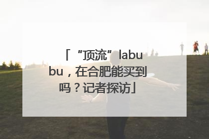 “顶流”labubu，在合肥能买到吗？记者探访