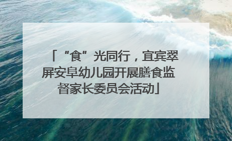“食”光同行，宜宾翠屏安阜幼儿园开展膳食监督家长委员会活动