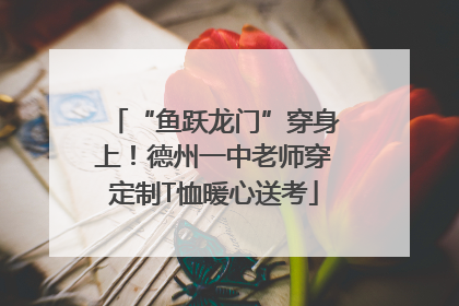 “鱼跃龙门”穿身上！德州一中老师穿定制T恤暖心送考