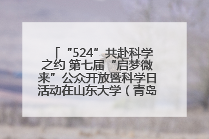 “524”共赴科学之约 第七届“启梦微来”公众开放暨科学日活动在山东大学（青岛）成功举办