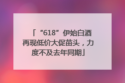 “618”伊始白酒再现低价大促苗头，力度不及去年同期