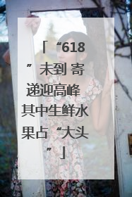 “618”未到 寄递迎高峰 其中生鲜水果占“大头”