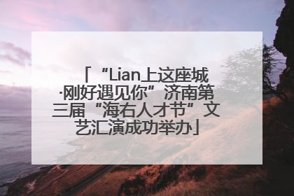 “Lian上这座城·刚好遇见你”济南第三届“海右人才节”文艺汇演成功举办