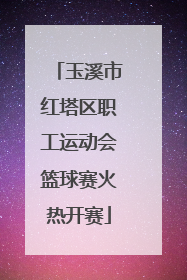 玉溪市红塔区职工运动会篮球赛火热开赛